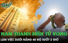 Làm việc dưới nắng 40 độ suốt 2 giờ, nam thanh niên 30 tuổi tử vong 