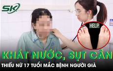 Thiếu nữ 17 tuổi mắc bệnh người già sau nửa tháng khát nước, sụt 5 kg