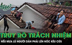 Xem xét, truy rõ trách nhiệm nếu mưa lũ mà người dân phải lên nóc nhà kêu cứu