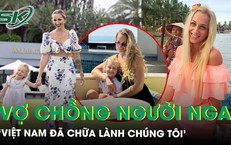 4 năm sống ở Việt Nam, vợ chồng người Nga xúc động vì sự tử tế của hàng xóm: ‘Việt Nam đã chữa lành chúng tôi’
