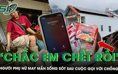 Bị lũ nhấn đến tận cổ, người phụ nữ may mắn sống sót sau cuộc gọi với chồng: ‘Chắc em chết rồi’