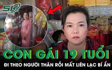 Con gái 19 tuổi mất liên lạc bí ẩn sau khi đi theo người thân, mẹ mòn mỏi tìm con