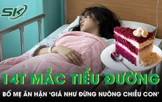 Bé gái 14 tuổi nguy kịch vì tiểu đường bố mẹ nghẹn ngào nói giá như đừng nuông chiều con