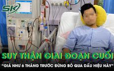 Người đàn ông suy thận giai đoạn cuối bật khóc “giá như 6 tháng trước đừng bỏ qua dấu hiệu này”