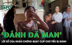 Nhân chứng quay clip chú tiểu bị đánh: “Người ta đánh cháu bé rất dã man”