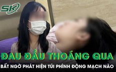Đau đầu tưởng bình thường, đi khám phát hiện túi phình động mạch não