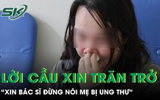 'Xin đừng nói mẹ bị ung thư', lời cầu xin khiến bác sĩ trăn trở