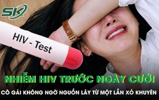 Sắp cưới, cô gái 22 tuổi phát hiện nhiễm HIV, bàng hoàng về nguồn lây