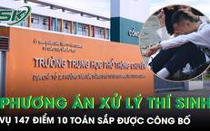 Vụ 147 điểm 10 Toán bất thường: Bộ GD-ĐT sẽ chốt phương án xử lý thí sinh vào sáng 5/8
