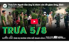 Trưa 5/8: Người đàn ông bị nhóm côn đồ giam lỏng, đánh đến 'thân tàn ma dại' khiến dư luận dậy sóng
