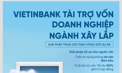 VietinBank tài trợ vốn cho doanh nghiệp Ngành Xây lắp: Giải pháp trọn gói theo vòng đời dự án