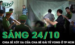 S&#225;ng 24/10: T&#226;m sự đẫm nước mắt của cha b&#233; g&#225;i tử vong nghi bị mẹ ruột &#39;dạy dỗ&#39; ở TPHCM