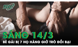 S&#225;ng 14/3: C&#244; ruột t&#225; hỏa ph&#225;t hiện danh t&#237;nh 7 nghi phạm từng giở tr&#242; đồi bại với ch&#225;u g&#225;i 