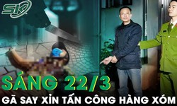 S&#225;ng 22/3: Người đ&#224;n &#244;ng say xỉn tấn c&#244;ng h&#224;ng x&#243;m trọng thương chỉ v&#236; m&#226;u thuẫn