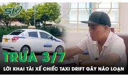 Trưa 3/7: Bất ngờ lời khai của t&#224;i xế chiếc taxi lạng l&#225;ch, drift g&#226;y n&#225;o loạn trước bến xe Mỹ Đ&#236;nh