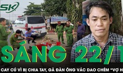 S&#225;ng 22/1: Cay c&#250; v&#236; bị chia tay, g&#227; đ&#224;n &#244;ng v&#225;c dao ch&#233;m &#39;vợ hờ&#39; trọng thương rồi bỏ trốn