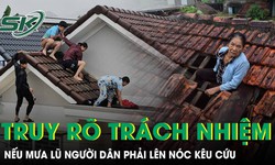 Xem xét, truy rõ trách nhiệm nếu mưa lũ mà người dân phải lên nóc nhà kêu cứu