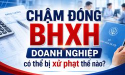 Chậm đóng BHXH, doanh nghiệp có thể bị xử phạt thế nào?