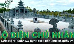 Lộ diện chủ nhân 3 khu lăng mộ 'khủng' xây trái phép trên đất do UBND xã quản lý