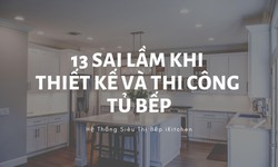 13 sai lầm khi thiết kế v&#224; thi c&#244;ng tủ bếp (Phần 1)