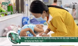 Cảnh b&#225;o trẻ mắc COVID-19 tuyệt đối kh&#244;ng được uống những loại thuốc n&#224;o?