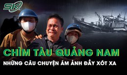 Vụ chìm tàu cá Quảng Nam: Chuyến tàu cuối và ám ảnh của những người dân ở cảng cá