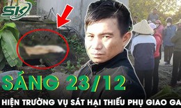 S&#225;ng 23/12: Thực nghiệm hiện trường nghi phạm s&#225;t hại thiếu phụ giao gas, mất t&#237;ch 13 năm