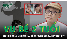 Vụ cháu 2 tuổi nghi bị cha mẹ ngược đãi, chuyên gia tâm lý nói gì?