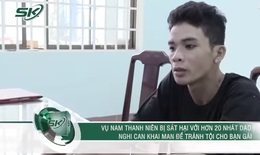 Kẻ sát hại nam thanh niên với hơn 20 nhát dao khai man để tránh tội cho bạn gái