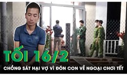 Tối 16/2: Thương tâm vụ chồng tấn công vợ tử vong vì đón con về ngoại chơi Tết không xin phép