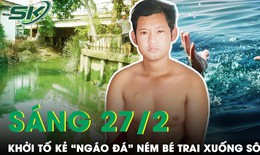 Sáng 27/2: Khởi tố đối tượng phê ma túy, tưởng 'ác quỷ' hiện hình nên ném bé trai xuống sông