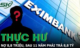 Thực hư vụ nợ tín dụng ở Eximbank 8,5 triệu, phải trả hơn 8,8 tỷ đồng sau 11 năm