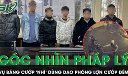 G&#243;c nh&#236;n ph&#225;p l&#253; vụ băng cướp ‘nh&#237;’ d&#249;ng dao ph&#243;ng lợn cướp t&#224;i sản ở H&#224; Nội