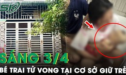S&#225;ng 3/4: Nh&#243;i l&#242;ng b&#233; trai tử vong bất thường tại cơ sở giữ trẻ v&#224; loạt vết bầm t&#237;m nghi bị đ&#225;nh