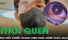 Nam thanh niên 21 tuổi phải ghép giác mạc vì thói quen dụi mắt quá nhiều