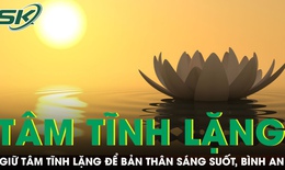 PODCAST: Giữ t&#226;m tĩnh lặng để bản th&#226;n s&#225;ng suốt, b&#236;nh an