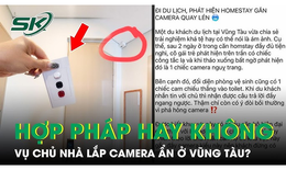 Ồn ào vụ lắp camera ẩn tại homestay ở Vũng Tàu: Chủ nhà theo dõi khách có vi phạm pháp luật?