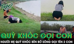 Quặn lòng người mẹ quỳ khóc bên bờ sông gọi tên hai con gái tại Nghệ An