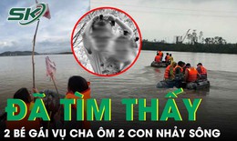 Đã tìm thấy 2 bé gái trong vụ cha ôm 2 con nhảy sông: Không có phép màu nào xảy ra