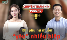 [PODCAST CHUYỆN THẦM K&#205;N] Khi phụ nữ muốn &#39;y&#234;u&#39; nhiều hiệp