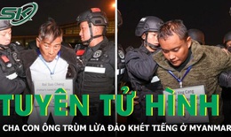 Trung Quốc tuy&#234;n &#225;n tử h&#236;nh với cha con &#244;ng tr&#249;m lừa đảo ở Myanmar
