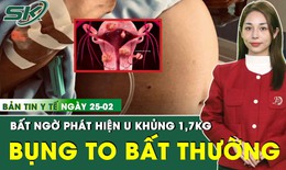 Bản tin Y tế ngày 25/2: Bụng to bất thường, đi khám phát hiện khối u nặng 1,7kg