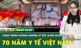 Bản tin Y tế 27/2: 70 năm ngành Y tế Việt Nam - Hành trình không ngừng vì sức khỏe nhân dân