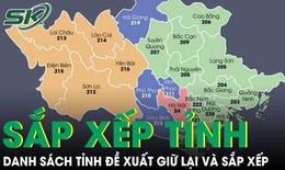 Danh sách 52 tỉnh, thành phải sắp xếp và 11 tỉnh được đề xuất giữ nguyên