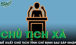 Đề xuất chủ tịch tỉnh được chỉ định chủ tịch xã sau sáp nhập