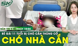 Bản tin Y tế 10/4: Mổ cấp cứu bé gái bị chó nhà cắn vào cổ, thủng thực quản
