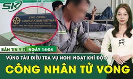 Bản Tin Y Tế 14/4: Vũng Tàu điều tra vụ một công nhân tử vong nghi ngạt khí độc