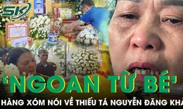Hàng xóm kể về Thiếu tá Nguyễn Đăng Khải: “Ngoan từ bé, học giỏi, gặp ai cũng chào”
