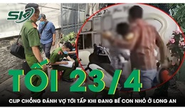 Tối 23/4: Xác minh clip chồng đánh vợ tới tấp khi đang bế con nhỏ ở Long An