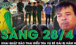 S&#225;ng 28/4: C&#244;ng an khai quật b&#224;o thai 3 th&#225;ng, điều tra vụ hiếp d&#226;m b&#233; g&#225;i